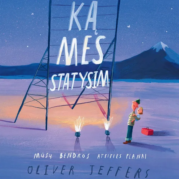 Knyga Oliver Jeffers KĄ MES STATYSIM. MŪSŲ BENDROS ATEITIES PLANAI, 3-6 m